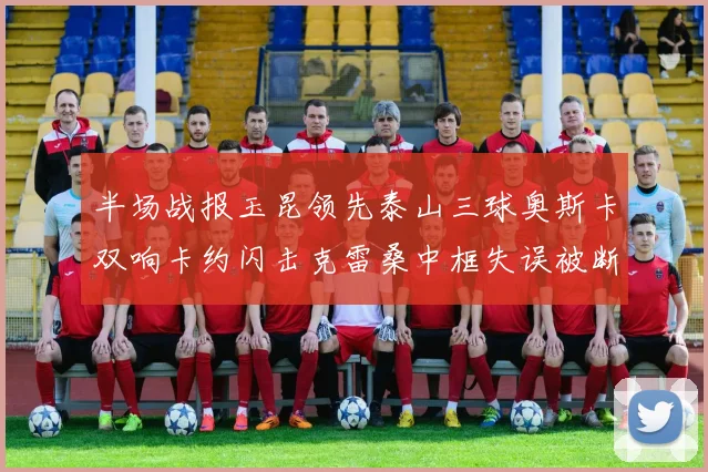 半场战报玉昆领先泰山三球奥斯卡双响卡约闪击克雷桑中框失误被断