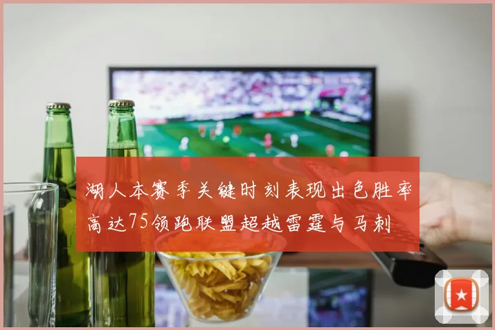 湖人本赛季关键时刻表现出色胜率高达75领跑联盟超越雷霆与马刺