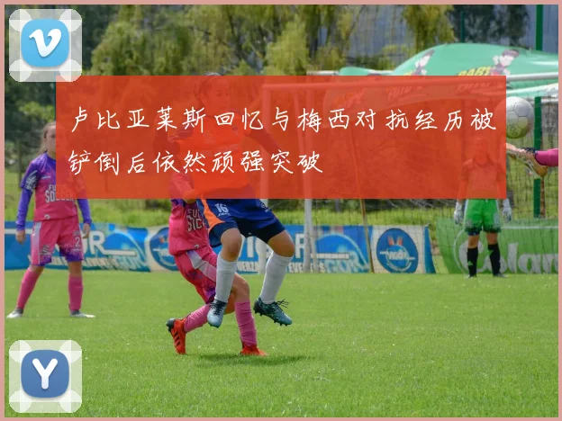 卢比亚莱斯回忆与梅西对抗经历被铲倒后依然顽强突破
