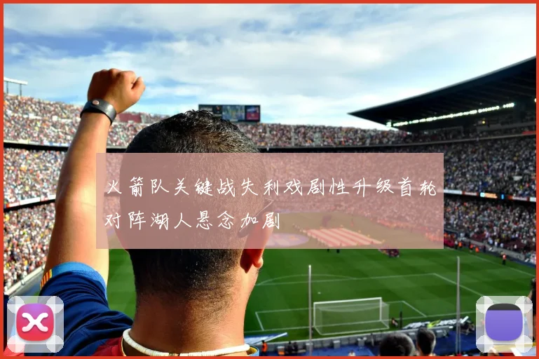 火箭队关键战失利戏剧性升级首轮对阵湖人悬念加剧