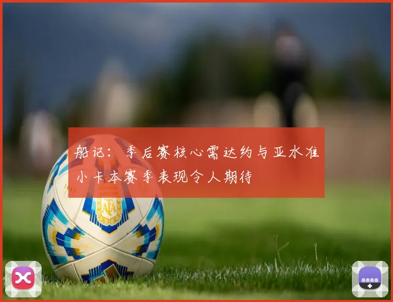 船记：季后赛核心需达约与亚水准小卡本赛季表现令人期待