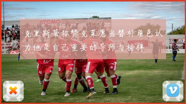 克里斯蒂称赞克莱愿当替补角色认为他是自己重要的导师与榜样