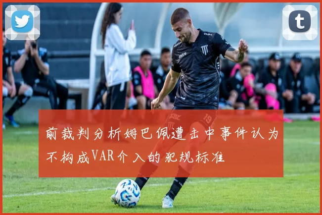 前裁判分析姆巴佩遭击中事件认为不构成VAR介入的犯规标准