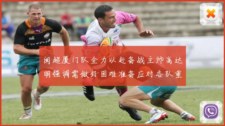 闽超厦门队全力以赴备战主帅高达明强调需做好困难准备应对各队重视挑战