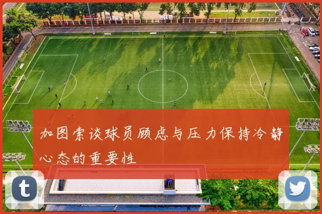 加图索谈球员顾虑与压力保持冷静心态的重要性