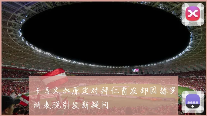 卡马文加原定对拜仁首发却因赫罗纳表现引发新疑问