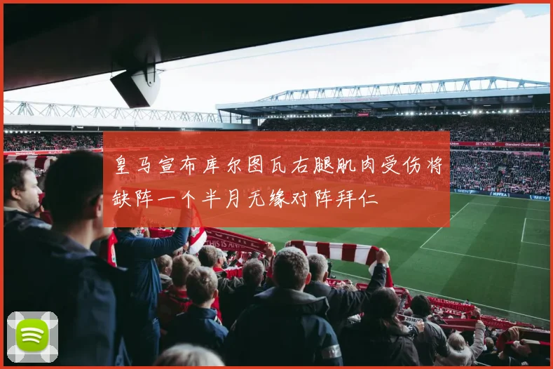 皇马宣布库尔图瓦右腿肌肉受伤将缺阵一个半月无缘对阵拜仁